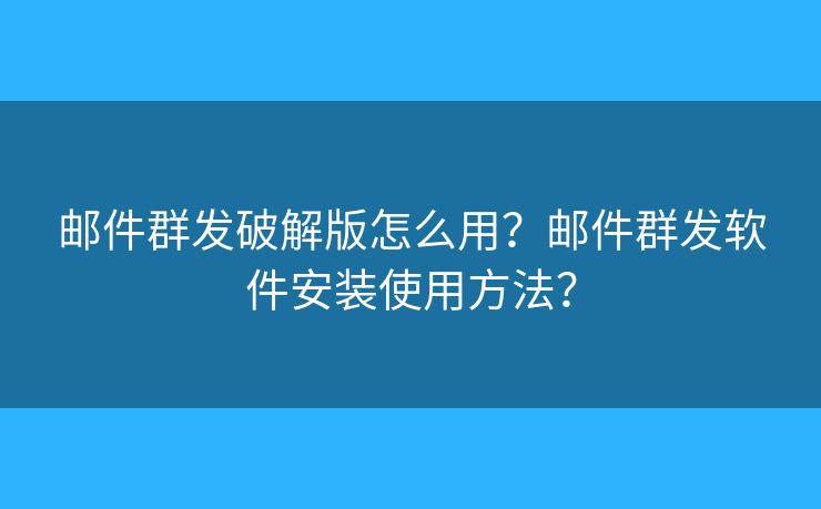 郵件群發(fā)破解版怎么用？郵件群發(fā)軟件安裝使用方法？