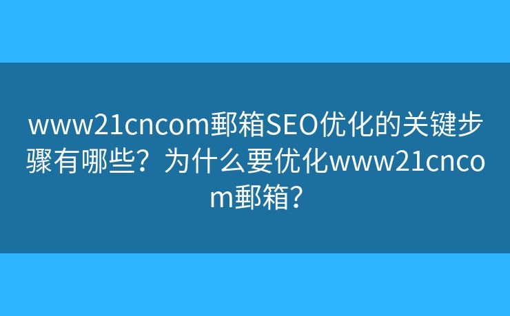 www21cncom郵箱SEO優(yōu)化的關(guān)鍵步驟有哪些？為什么要優(yōu)化www21cncom郵箱？