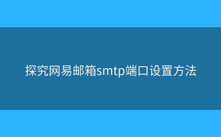 探究網(wǎng)易郵箱smtp端口設(shè)置方法