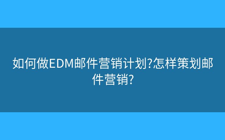 如何做EDM郵件營銷計(jì)劃?怎樣策劃郵件營銷?