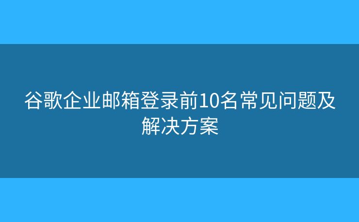 谷歌企業(yè)郵箱登錄前10名常見問題及解決方案