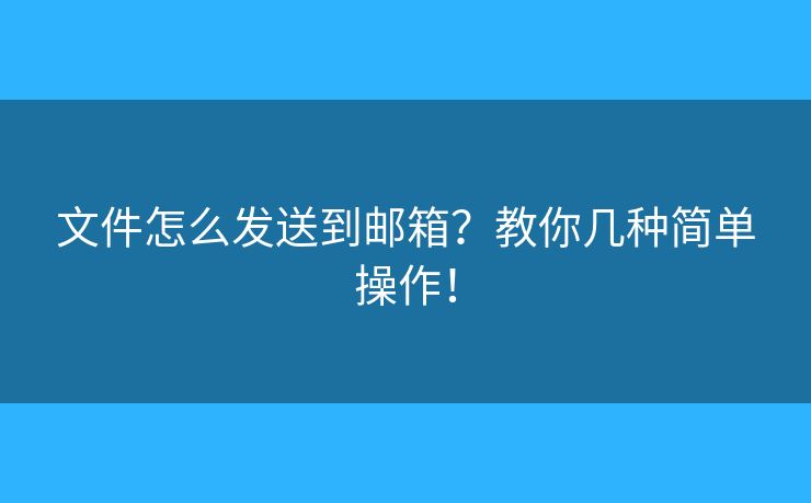 文件怎么發(fā)送到郵箱？教你幾種簡(jiǎn)單操作！