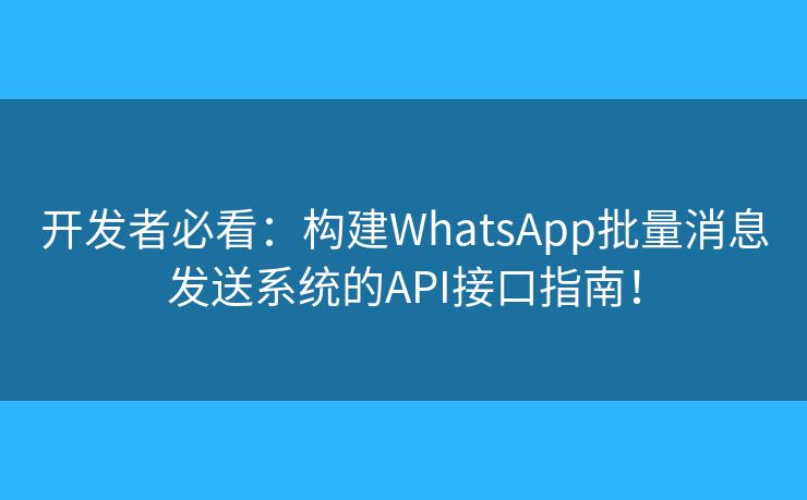 開發(fā)者必看：構(gòu)建WhatsApp批量消息發(fā)送系統(tǒng)的API接口指南！