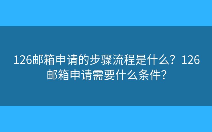 126郵箱申請的步驟流程是什么？126郵箱申請需要什么條件？