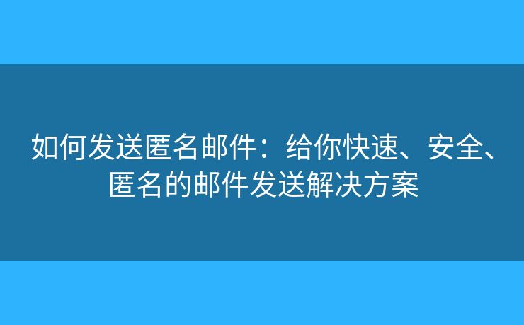 如何發(fā)送匿名郵件：給你快速、安全、匿名的郵件發(fā)送解決方案