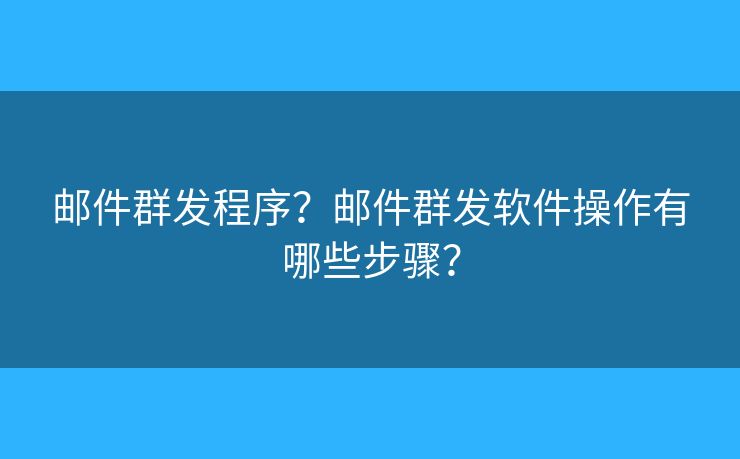 郵件群發(fā)程序？郵件群發(fā)軟件操作有哪些步驟？