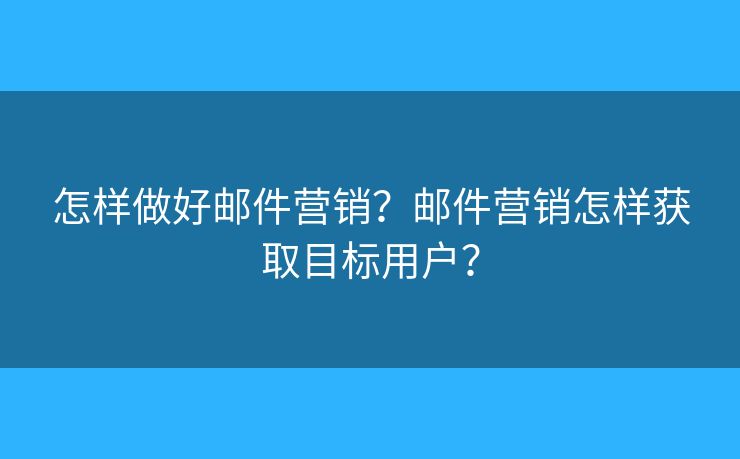 怎樣做好郵件營(yíng)銷？郵件營(yíng)銷怎樣獲取目標(biāo)用戶？
