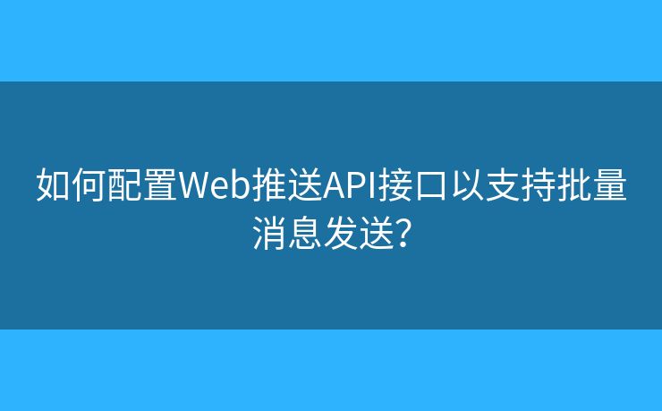 如何配置Web推送API接口以支持批量消息發(fā)送？