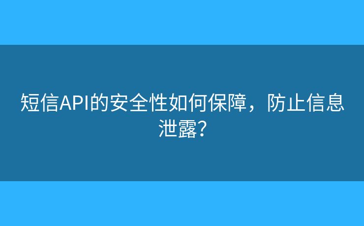 短信API的安全性如何保障，防止信息泄露？
