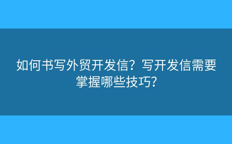 如何書寫外貿(mào)開發(fā)信？寫開發(fā)信需要掌握哪些技巧？