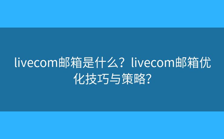 livecom郵箱是什么？livecom郵箱優(yōu)化技巧與策略？