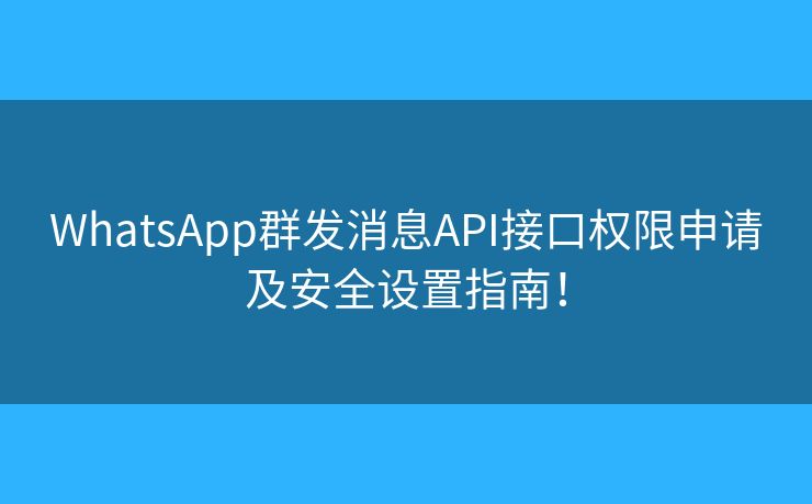 WhatsApp群發(fā)消息API接口權(quán)限申請及安全設(shè)置指南！