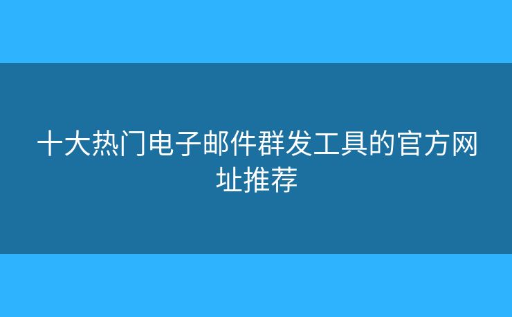 十大熱門電子郵件群發(fā)工具的官方網(wǎng)址推薦