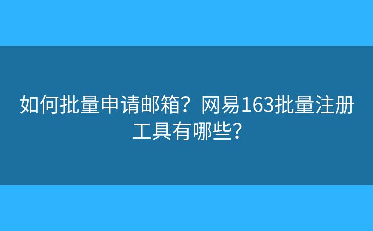 如何批量申請郵箱？網(wǎng)易163批量注冊工具有哪些？