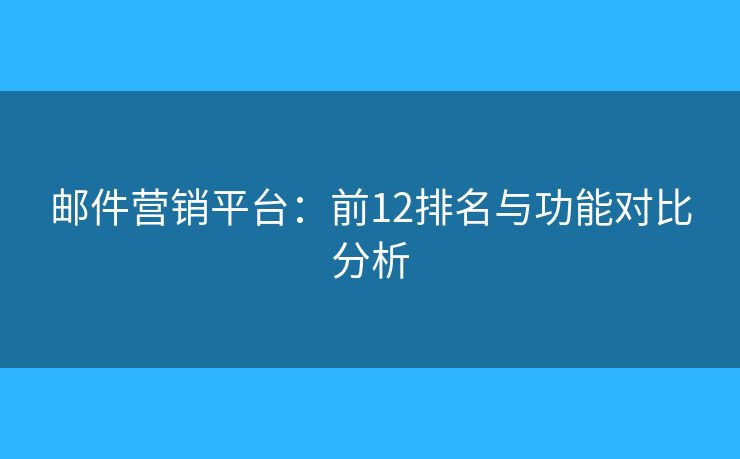 郵件營(yíng)銷(xiāo)平臺(tái)：前12排名與功能對(duì)比分析