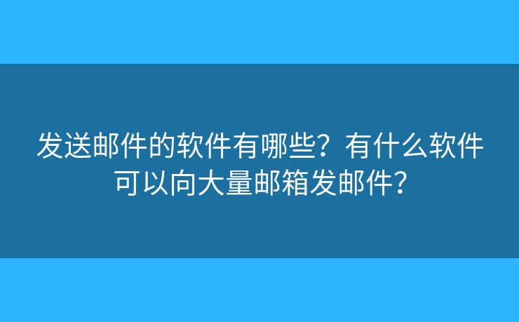 發(fā)送郵件的軟件有哪些？有什么軟件可以向大量郵箱發(fā)郵件？