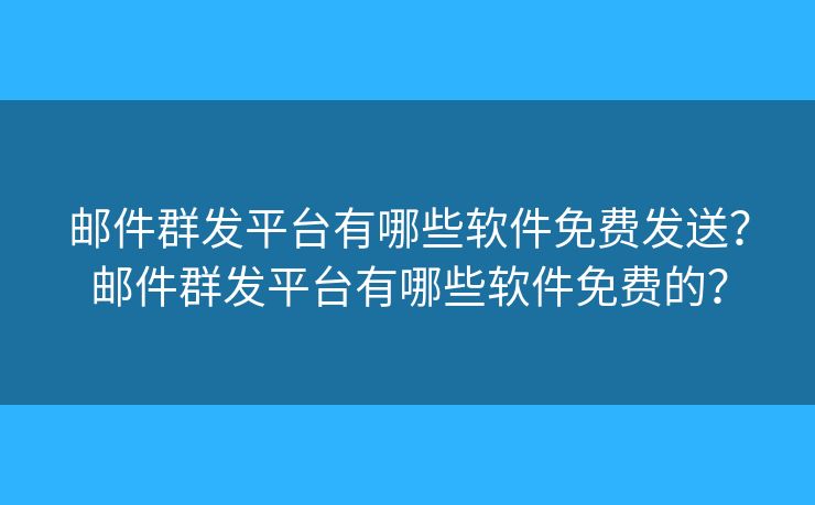 郵件群發(fā)平臺(tái)有哪些軟件免費(fèi)發(fā)送？郵件群發(fā)平臺(tái)有哪些軟件免費(fèi)的？