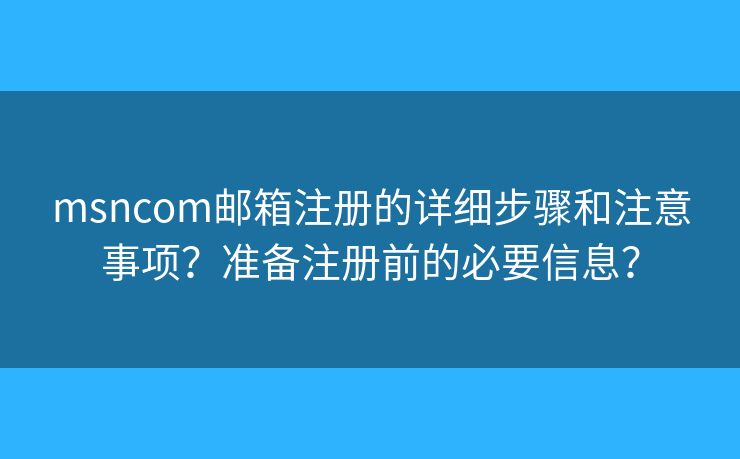 msncom郵箱注冊(cè)的詳細(xì)步驟和注意事項(xiàng)？準(zhǔn)備注冊(cè)前的必要信息？