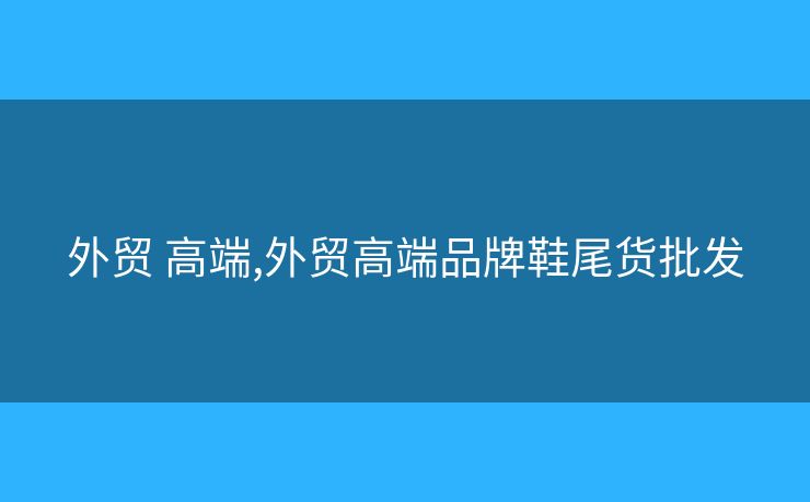 外貿(mào) 高端,外貿(mào)高端品牌鞋尾貨批發(fā)