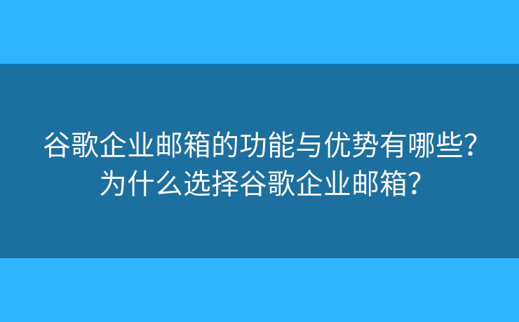 谷歌企業(yè)郵箱的功能與優(yōu)勢有哪些？為什么選擇谷歌企業(yè)郵箱？