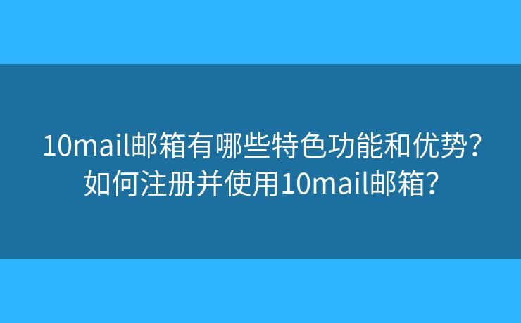 10mail郵箱有哪些特色功能和優(yōu)勢？如何注冊并使用10mail郵箱？
