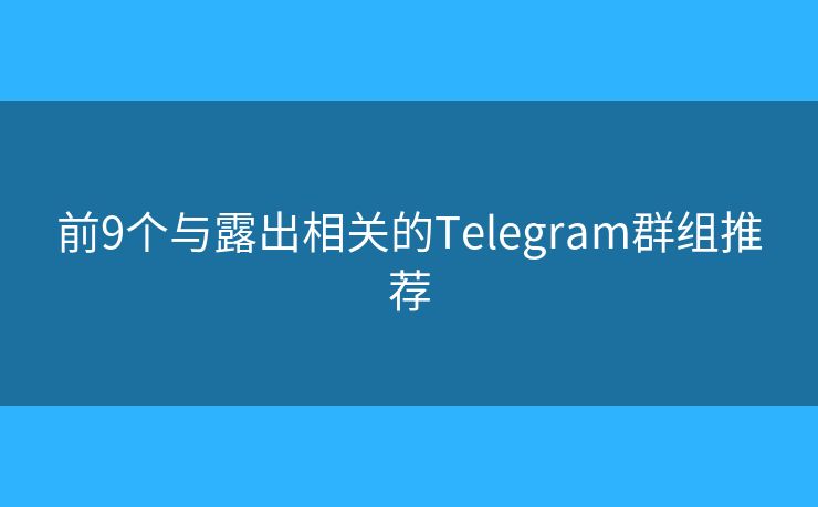 前9個(gè)與露出相關(guān)的Telegram群組推薦
