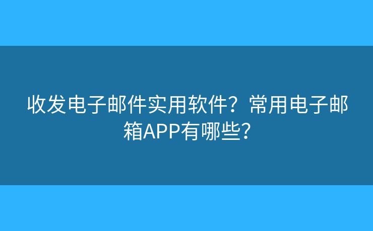 收發(fā)電子郵件實用軟件？常用電子郵箱APP有哪些？