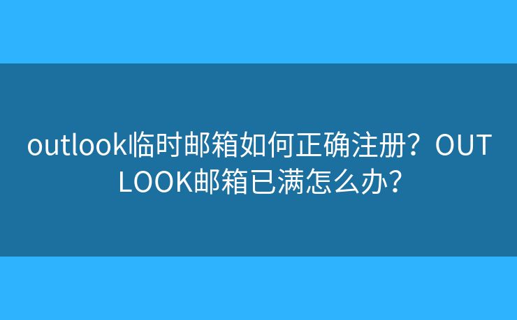 outlook臨時郵箱如何正確注冊？OUTLOOK郵箱已滿怎么辦？