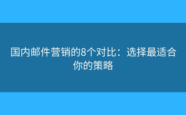 國(guó)內(nèi)郵件營(yíng)銷(xiāo)的8個(gè)對(duì)比：選擇最適合你的策略