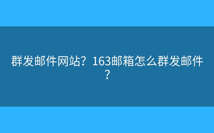 群發(fā)郵件網(wǎng)站？163郵箱怎么群發(fā)郵件？