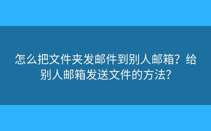 怎么把文件夾發(fā)郵件到別人郵箱？給別人郵箱發(fā)送文件的方法？