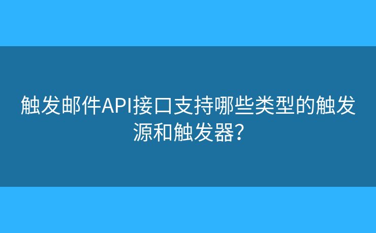 觸發(fā)郵件API接口支持哪些類型的觸發(fā)源和觸發(fā)器？