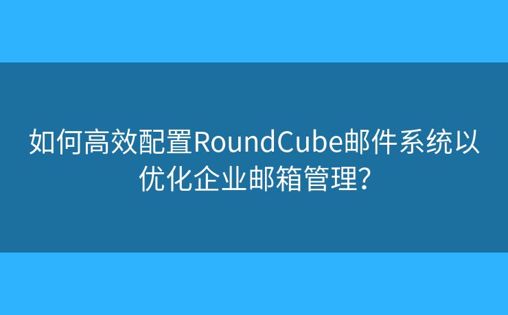 如何高效配置RoundCube郵件系統(tǒng)以優(yōu)化企業(yè)郵箱管理？