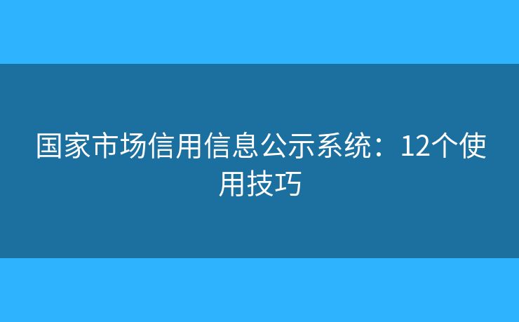 國家市場(chǎng)信用信息公示系統(tǒng)：12個(gè)使用技巧