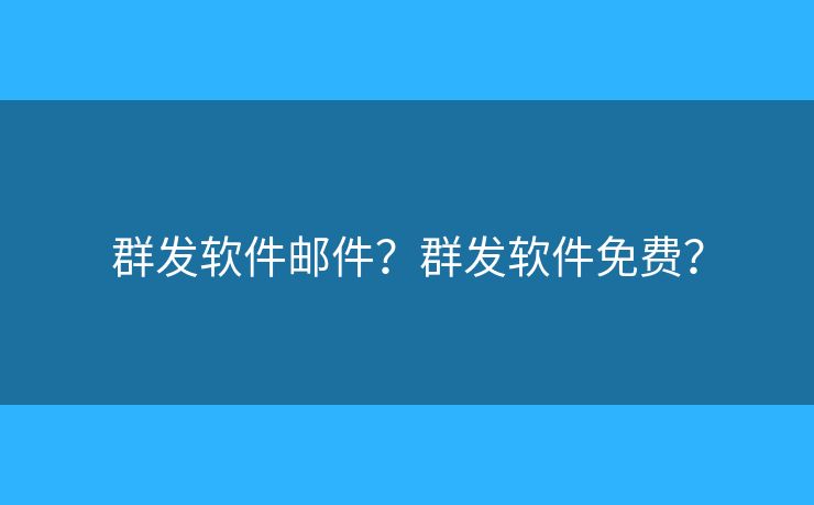 群發(fā)軟件郵件？群發(fā)軟件免費(fèi)？