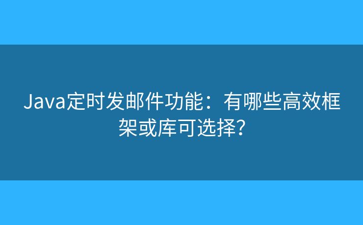 Java定時(shí)發(fā)郵件功能：有哪些高效框架或庫可選擇？