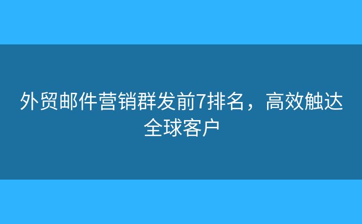外貿(mào)郵件營銷群發(fā)前7排名，高效觸達全球客戶
