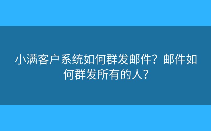 小滿客戶系統(tǒng)如何群發(fā)郵件？郵件如何群發(fā)所有的人？