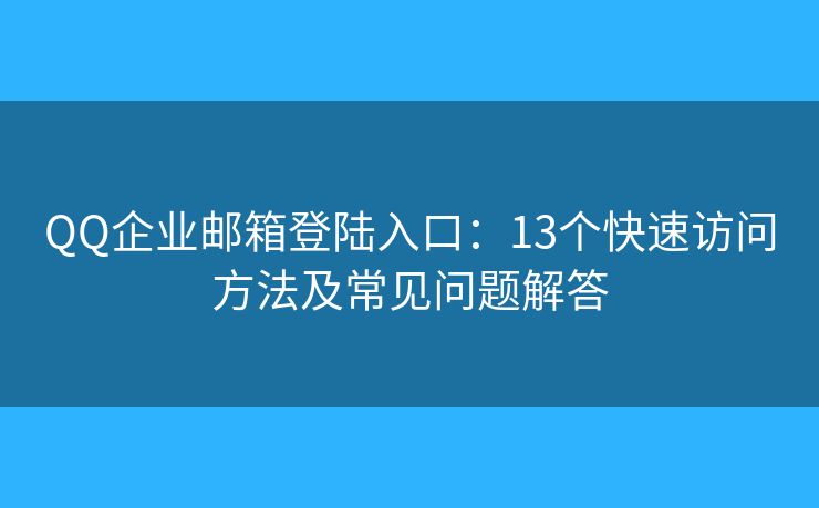 QQ企業(yè)郵箱登陸入口：13個快速訪問方法及常見問題解答