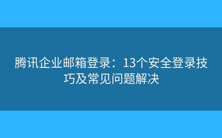 騰訊企業(yè)郵箱登錄：13個(gè)安全登錄技巧及常見問題解決