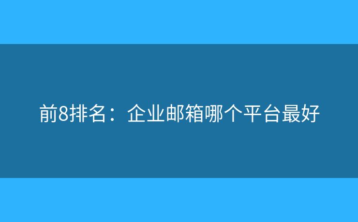前8排名：企業(yè)郵箱哪個平臺最好