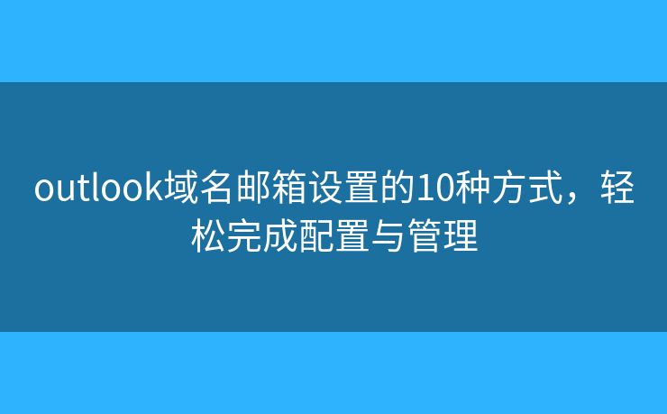 outlook域名郵箱設(shè)置的10種方式，輕松完成配置與管理