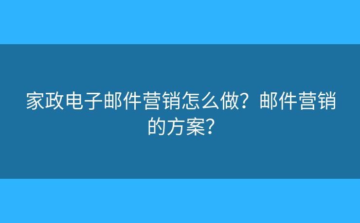 家政電子郵件營(yíng)銷怎么做？郵件營(yíng)銷的方案？