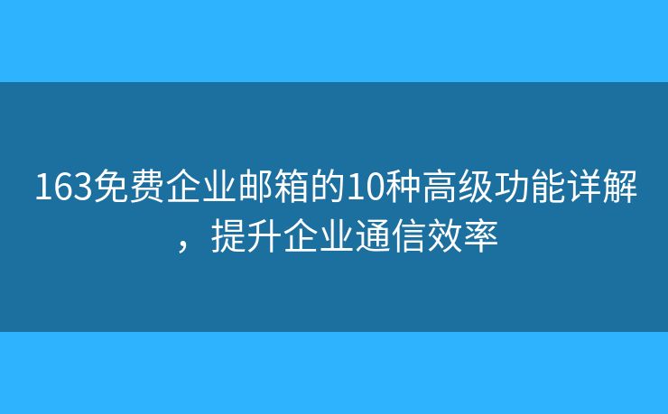 163免費企業(yè)郵箱的10種高級功能詳解，提升企業(yè)通信效率