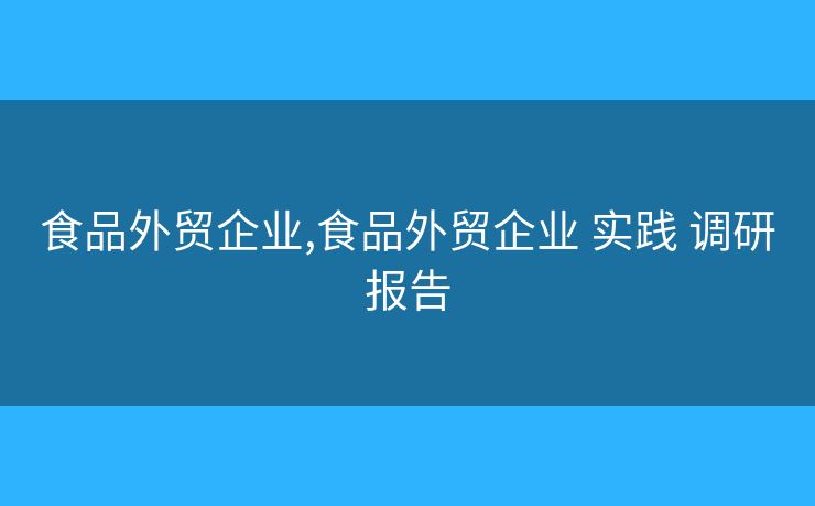 食品外貿(mào)企業(yè),食品外貿(mào)企業(yè) 實踐 調(diào)研報告