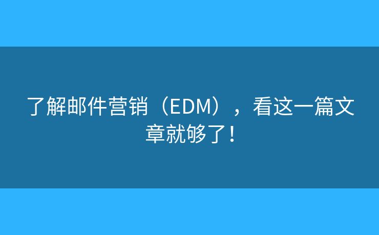 了解郵件營(yíng)銷（EDM），看這一篇文章就夠了！