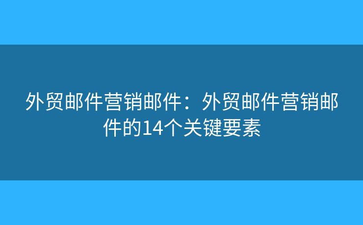 外貿(mào)郵件營銷郵件：外貿(mào)郵件營銷郵件的14個關鍵要素