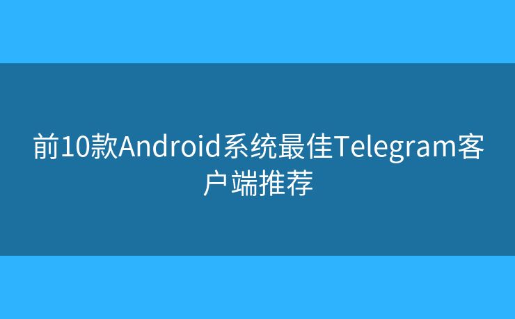 前10款A(yù)ndroid系統(tǒng)最佳Telegram客戶端推薦
