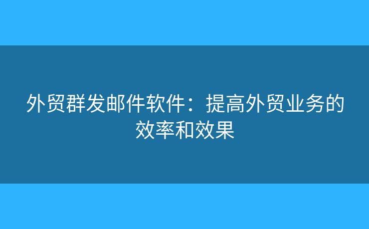 外貿(mào)群發(fā)郵件軟件：提高外貿(mào)業(yè)務(wù)的效率和效果