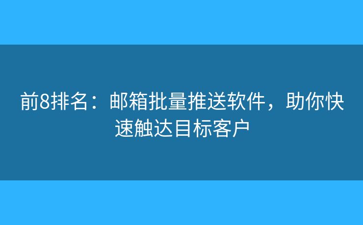 前8排名：郵箱批量推送軟件，助你快速觸達(dá)目標(biāo)客戶